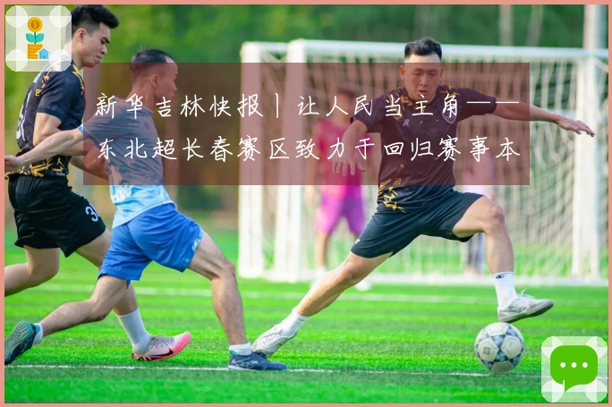 新华吉林快报丨让人民当主角——东北超长春赛区致力于回归赛事本质
